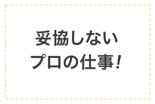 妥協しないプロの仕事！